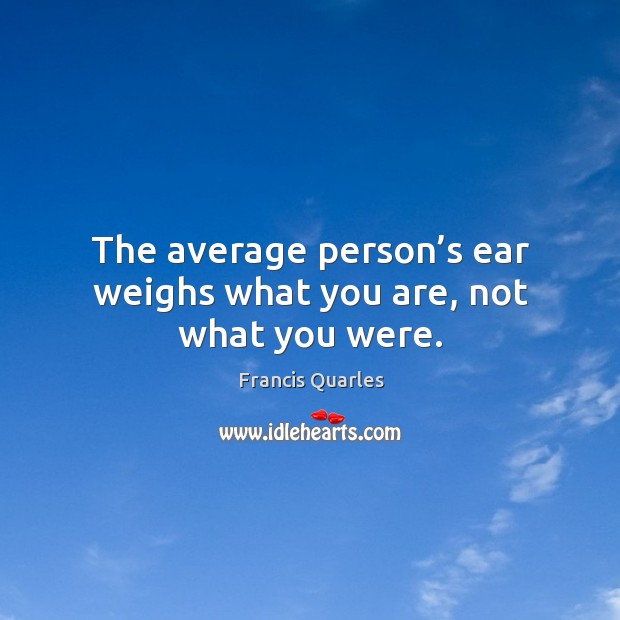 The average person’s ear weighs what you are, not what you were. Francis Quarles Picture Quote
