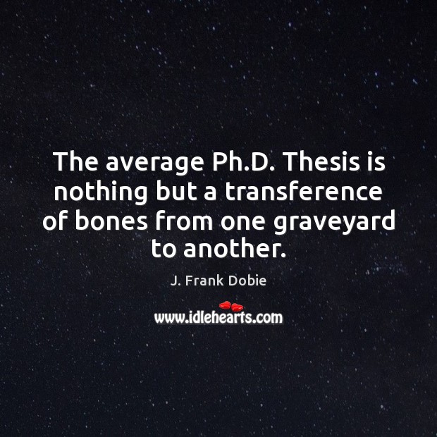 The average Ph.D. Thesis is nothing but a transference of bones J. Frank Dobie Picture Quote