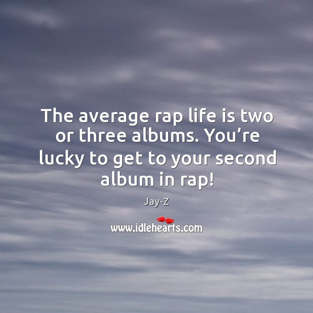 The average rap life is two or three albums. You’re lucky to get to your second album in rap! Jay-Z Picture Quote