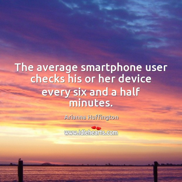 The average smartphone user checks his or her device every six and a half minutes. Arianna Huffington Picture Quote
