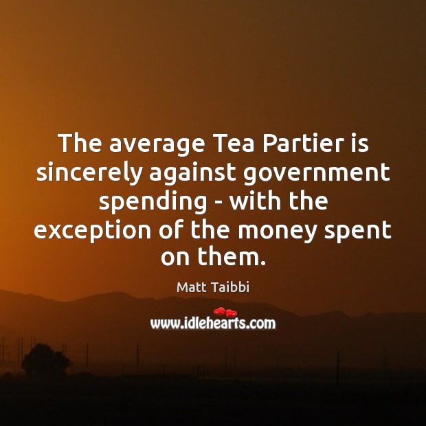 The average Tea Partier is sincerely against government spending – with the Matt Taibbi Picture Quote