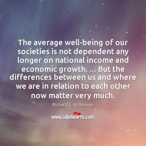 The average well-being of our societies is not dependent any longer on Richard G. Wilkinson Picture Quote