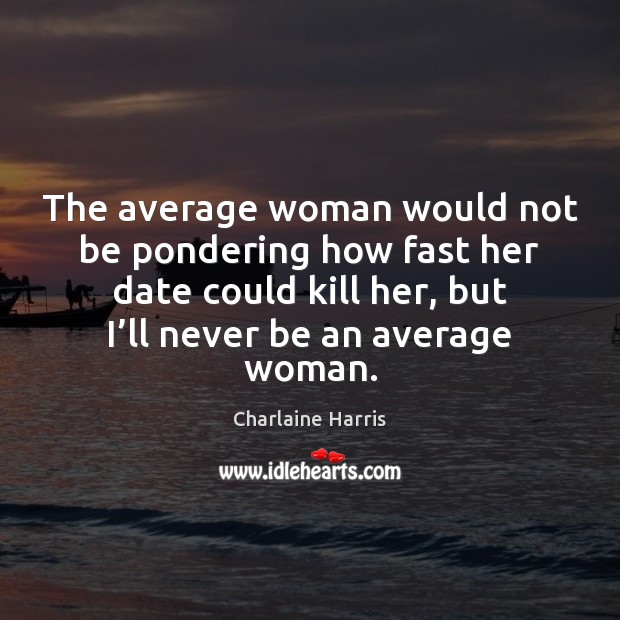 The average woman would not be pondering how fast her date could 