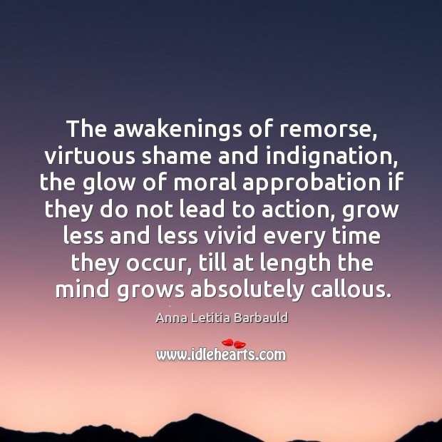 The awakenings of remorse, virtuous shame and indignation, the glow of moral Anna Letitia Barbauld Picture Quote