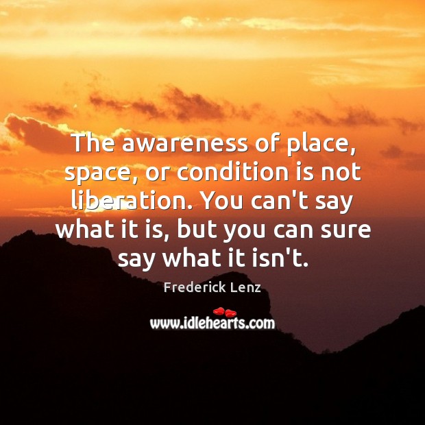 The awareness of place, space, or condition is not liberation. You can’t Image