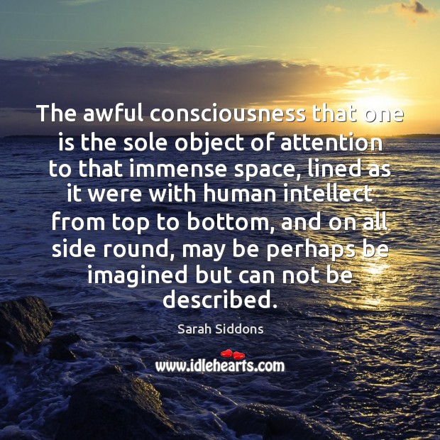 The awful consciousness that one is the sole object of attention to Sarah Siddons Picture Quote