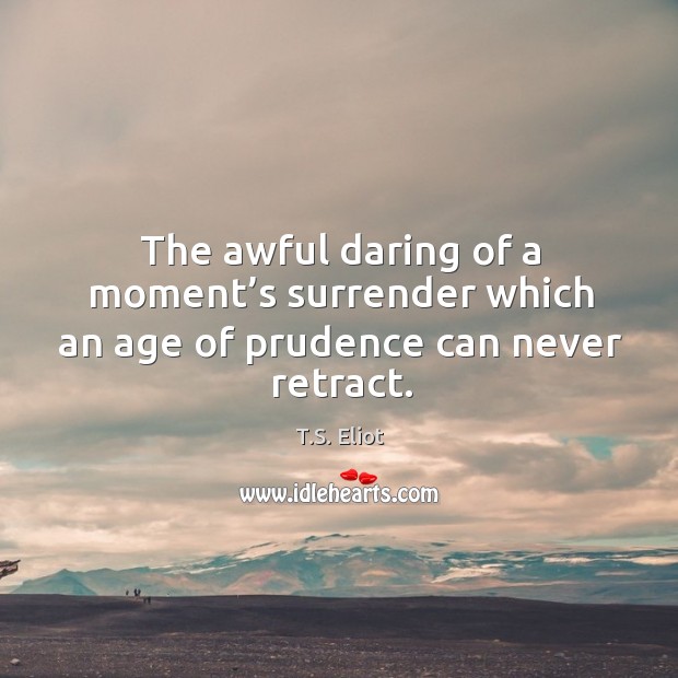 The awful daring of a moment’s surrender which an age of prudence can never retract. T.S. Eliot Picture Quote
