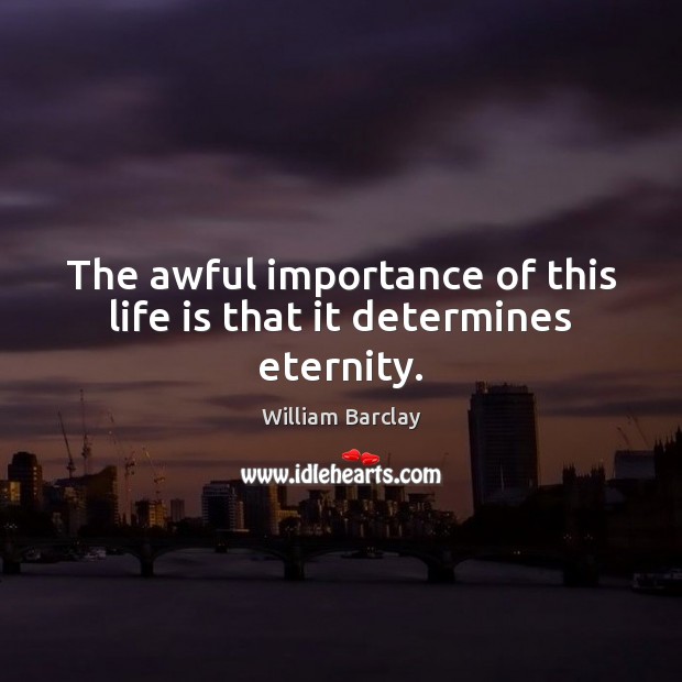 The awful importance of this life is that it determines eternity. William Barclay Picture Quote