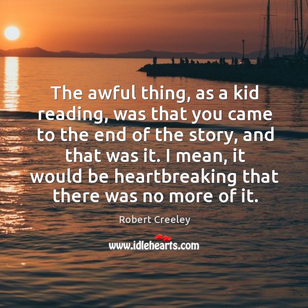 The awful thing, as a kid reading, was that you came to the end of the story, and that was it. Robert Creeley Picture Quote