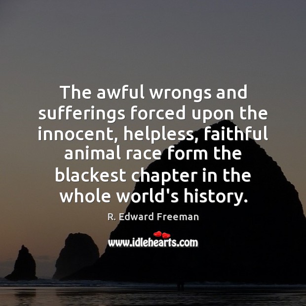 The awful wrongs and sufferings forced upon the innocent, helpless, faithful animal R. Edward Freeman Picture Quote