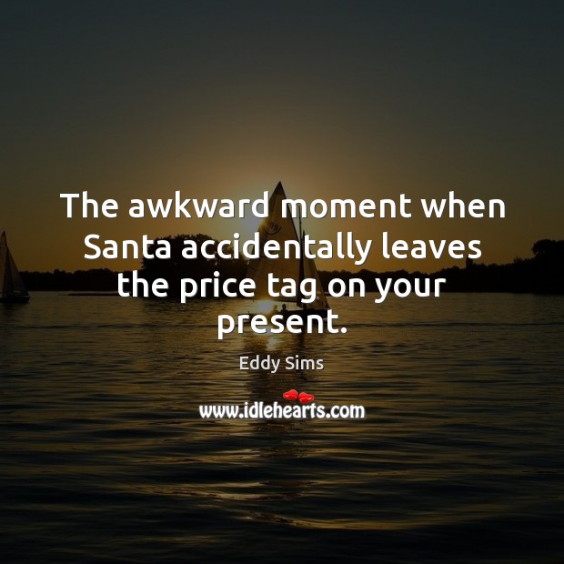 The awkward moment when Santa accidentally leaves the price tag on your present. Eddy Sims Picture Quote