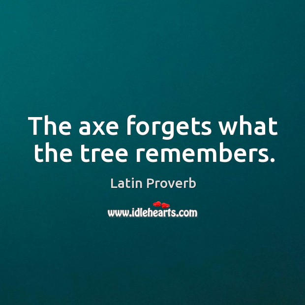 The axe forgets what the tree remembers. Latin Proverbs Image