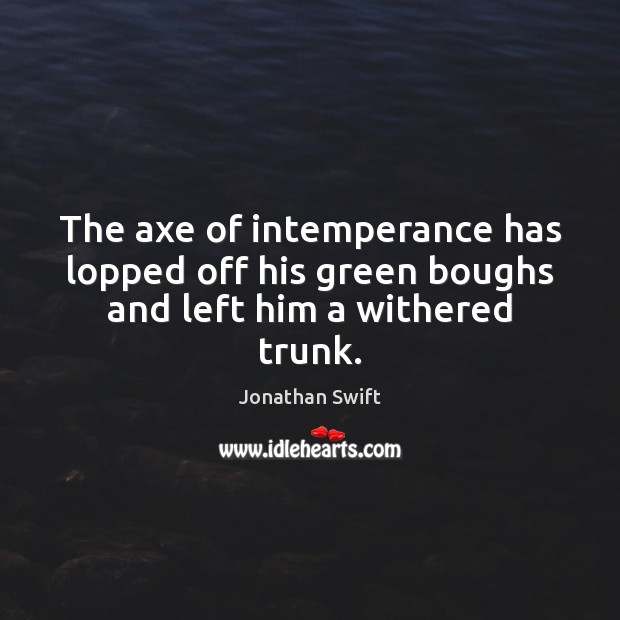 The axe of intemperance has lopped off his green boughs and left him a withered trunk. Jonathan Swift Picture Quote