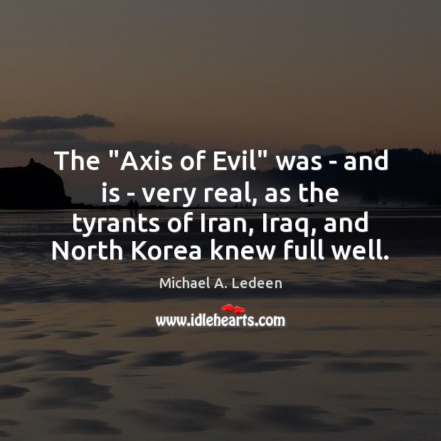 The “Axis of Evil” was – and is – very real, as Michael A. Ledeen Picture Quote
