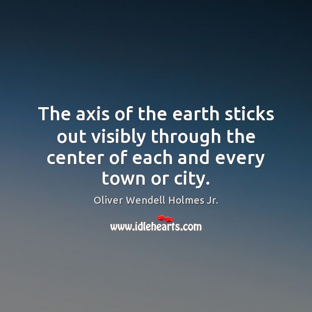 The axis of the earth sticks out visibly through the center of Oliver Wendell Holmes Jr. Picture Quote