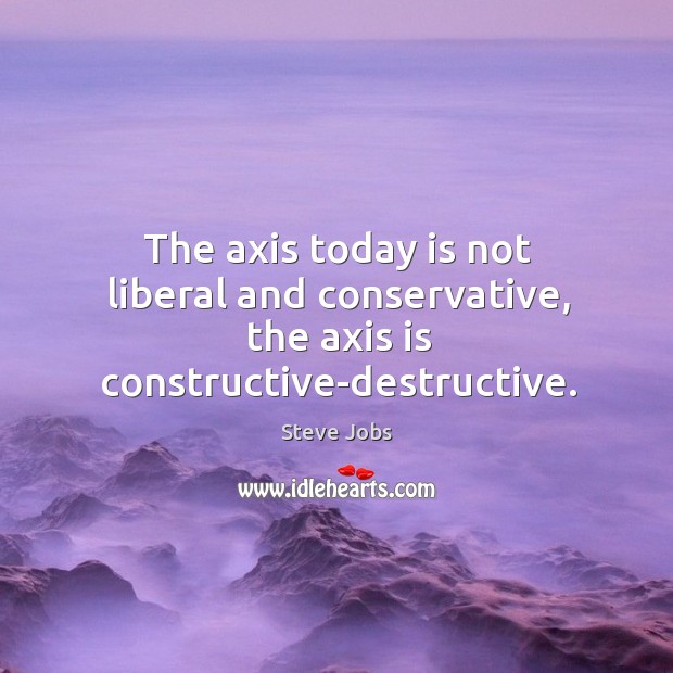 The axis today is not liberal and conservative, the axis is constructive-destructive. Image
