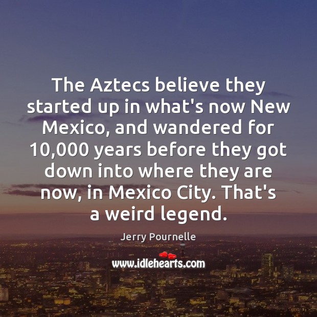 The Aztecs believe they started up in what’s now New Mexico, and Jerry Pournelle Picture Quote
