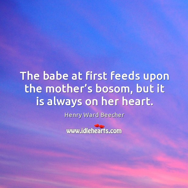 The babe at first feeds upon the mother’s bosom, but it is always on her heart. Image
