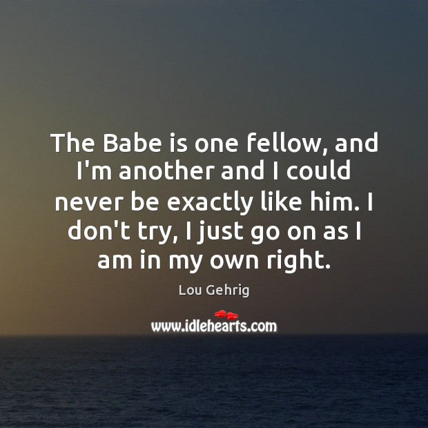 The Babe is one fellow, and I’m another and I could never Lou Gehrig Picture Quote