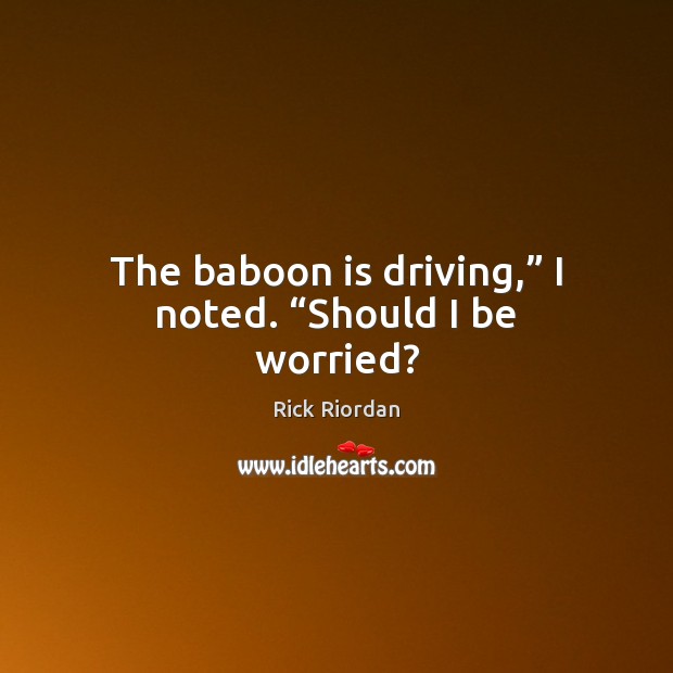 The baboon is driving,” I noted. “Should I be worried? Driving Quotes Image