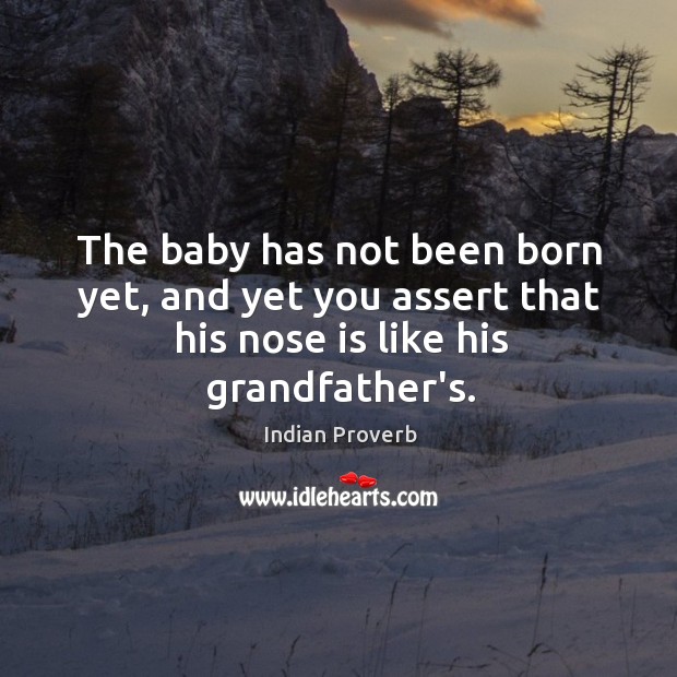 The baby has not been born yet, and yet you assert that his nose is like his grandfather’s. Indian Proverbs Image