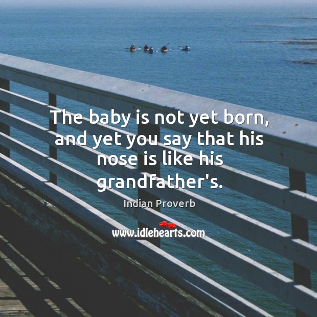 The baby is not yet born, and yet you say that his nose is like his grandfather’s. Indian Proverbs Image