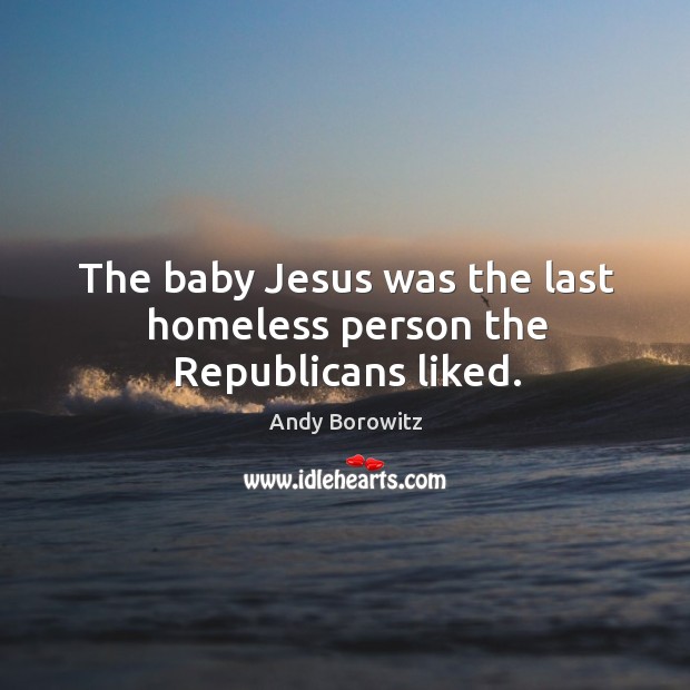 The baby Jesus was the last homeless person the Republicans liked. Andy Borowitz Picture Quote