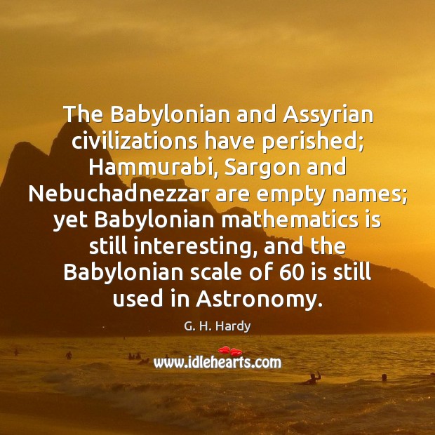 The Babylonian and Assyrian civilizations have perished; Hammurabi, Sargon and Nebuchadnezzar are Image