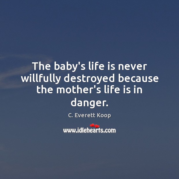The baby’s life is never willfully destroyed because the mother’s life is in danger. 