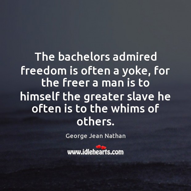 The bachelors admired freedom is often a yoke, for the freer a George Jean Nathan Picture Quote
