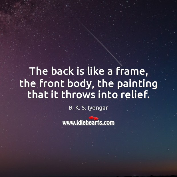 The back is like a frame, the front body, the painting that it throws into relief. B. K. S. Iyengar Picture Quote