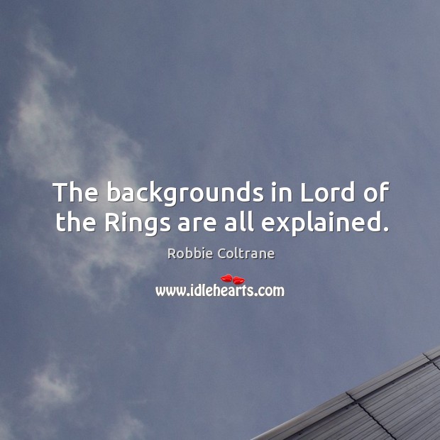 The backgrounds in lord of the rings are all explained. Robbie Coltrane Picture Quote