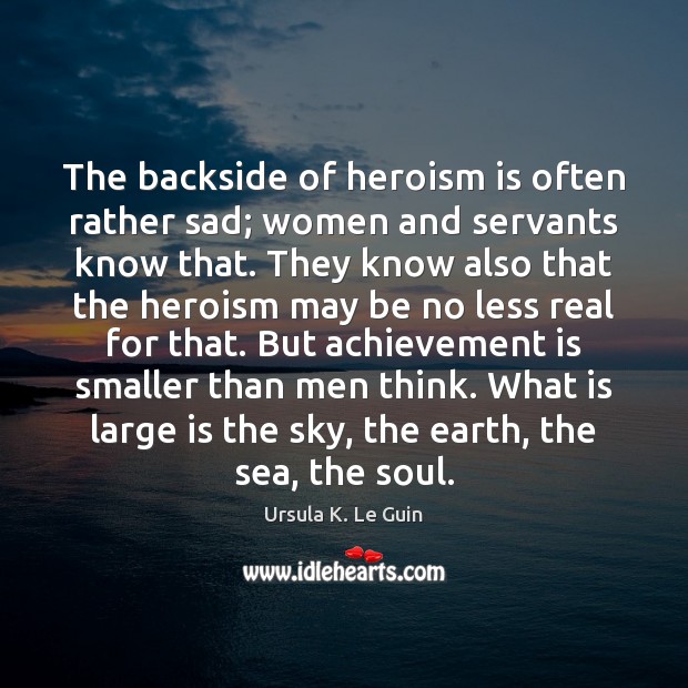 The backside of heroism is often rather sad; women and servants know Ursula K. Le Guin Picture Quote