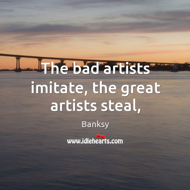 The bad artists imitate, the great artists steal, Banksy Picture Quote
