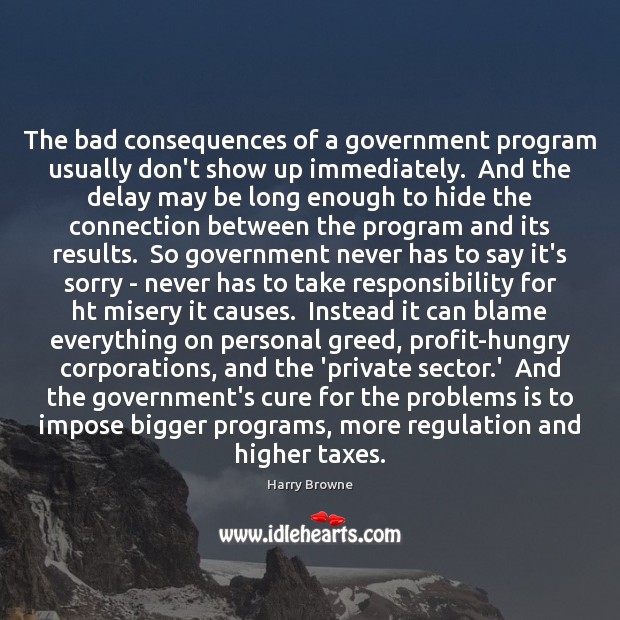 The bad consequences of a government program usually don’t show up immediately. Harry Browne Picture Quote