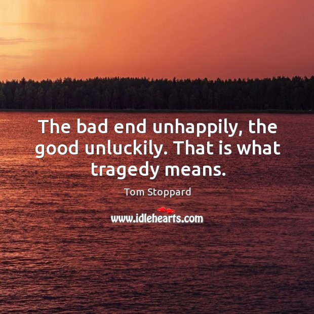 The bad end unhappily, the good unluckily. That is what tragedy means. Tom Stoppard Picture Quote