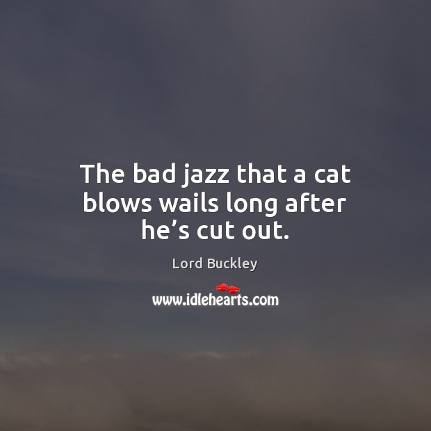 The bad jazz that a cat blows wails long after he’s cut out. Lord Buckley Picture Quote