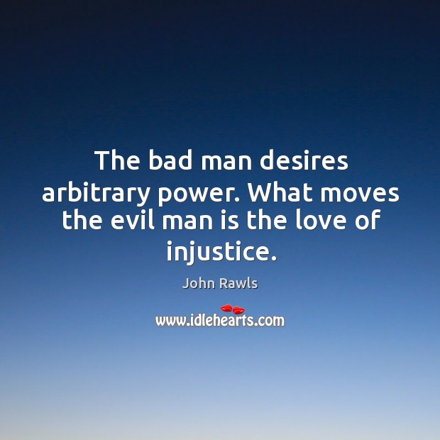 The bad man desires arbitrary power. What moves the evil man is the love of injustice. John Rawls Picture Quote