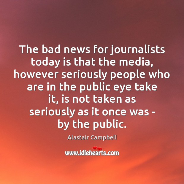The bad news for journalists today is that the media, however seriously Alastair Campbell Picture Quote