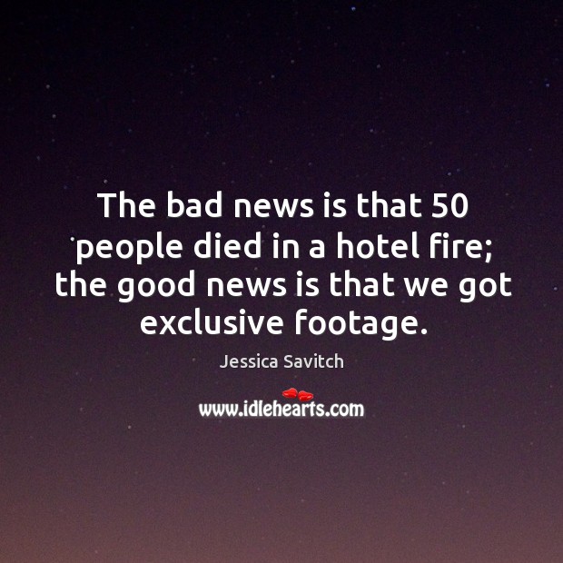 The bad news is that 50 people died in a hotel fire; the good news is that we got exclusive footage. Jessica Savitch Picture Quote