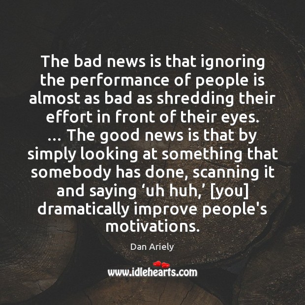 The bad news is that ignoring the performance of people is almost Dan Ariely Picture Quote