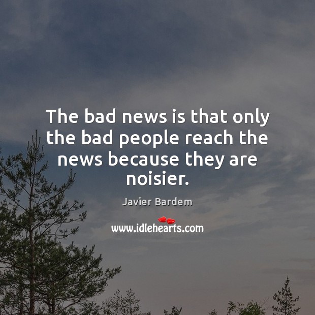 The bad news is that only the bad people reach the news because they are noisier. Javier Bardem Picture Quote
