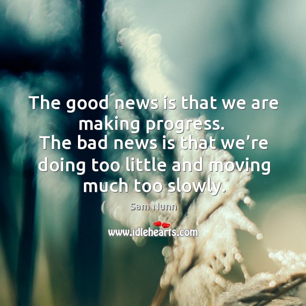 The bad news is that we’re doing too little and moving much too slowly. Sam Nunn Picture Quote