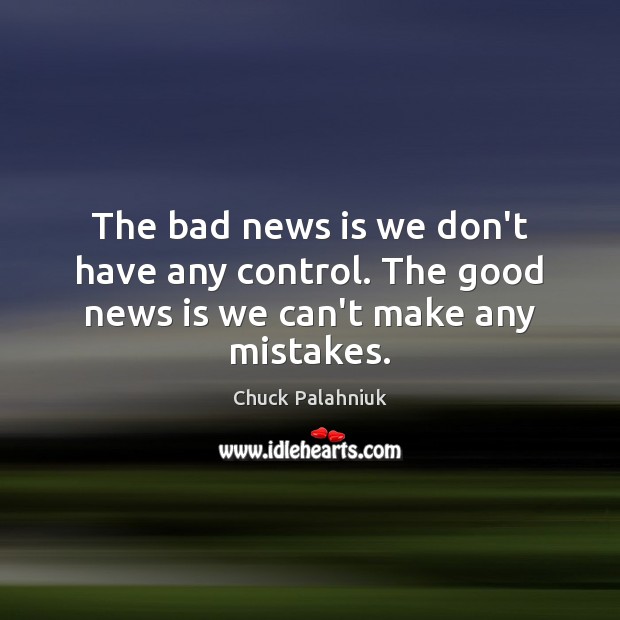 The bad news is we don’t have any control. The good news is we can’t make any mistakes. Chuck Palahniuk Picture Quote