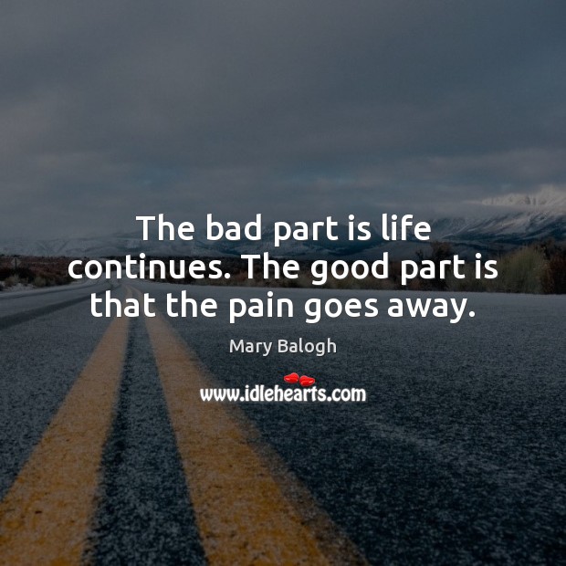 The bad part is life continues. The good part is that the pain goes away. Mary Balogh Picture Quote