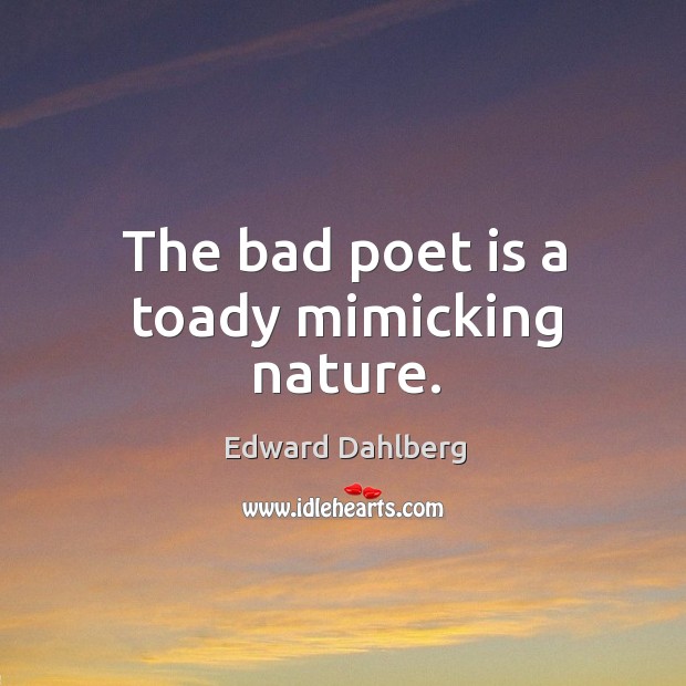 The bad poet is a toady mimicking nature. Edward Dahlberg Picture Quote