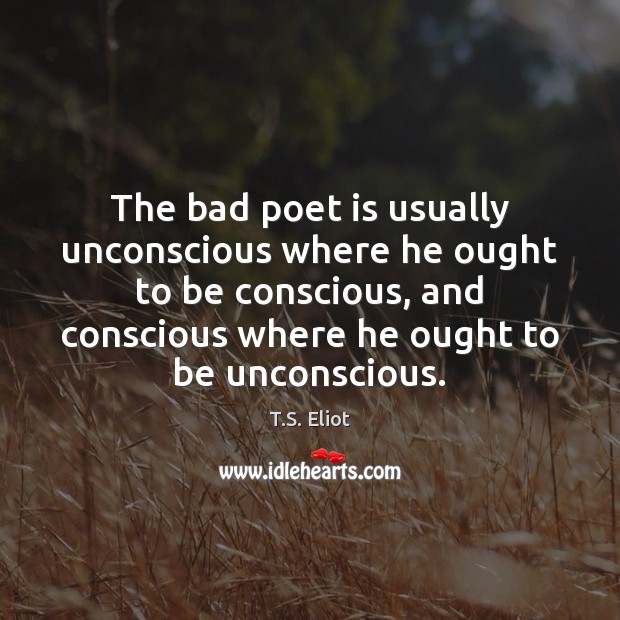 The bad poet is usually unconscious where he ought to be conscious, T.S. Eliot Picture Quote