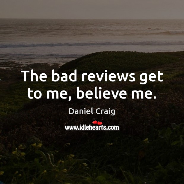 The bad reviews get to me, believe me. Image