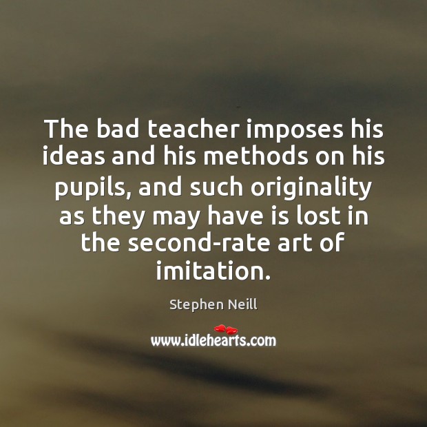 The bad teacher imposes his ideas and his methods on his pupils, Stephen Neill Picture Quote