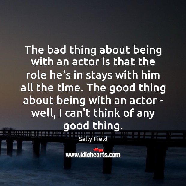 The bad thing about being with an actor is that the role Sally Field Picture Quote